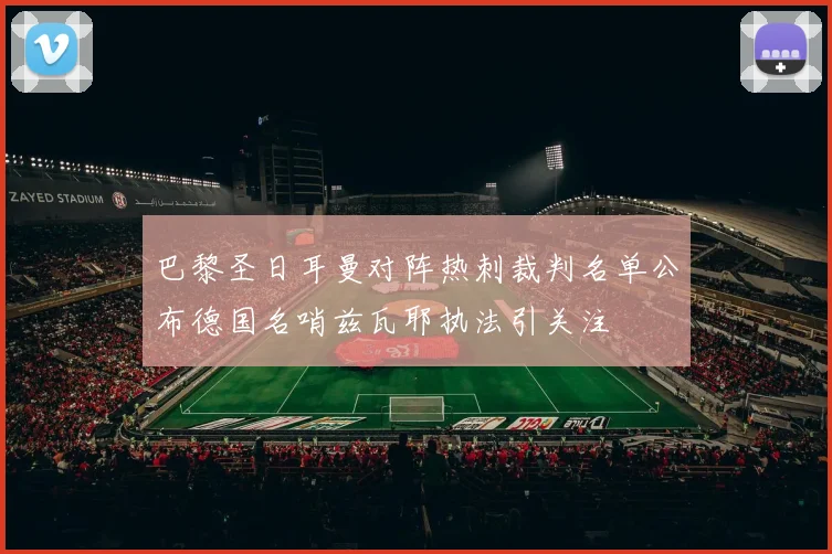 巴黎圣日耳曼对阵热刺裁判名单公布德国名哨兹瓦耶执法引关注