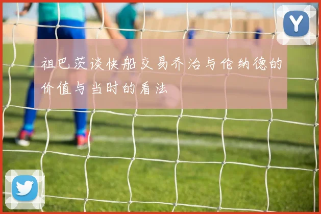 祖巴茨谈快船交易乔治与伦纳德的价值与当时的看法