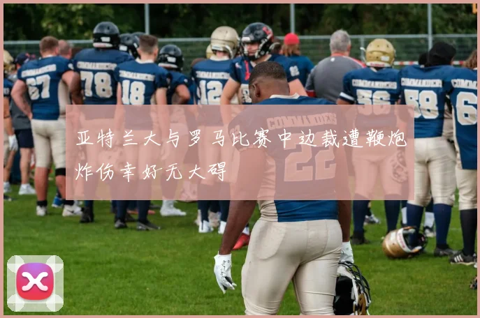 亚特兰大与罗马比赛中边裁遭鞭炮炸伤幸好无大碍