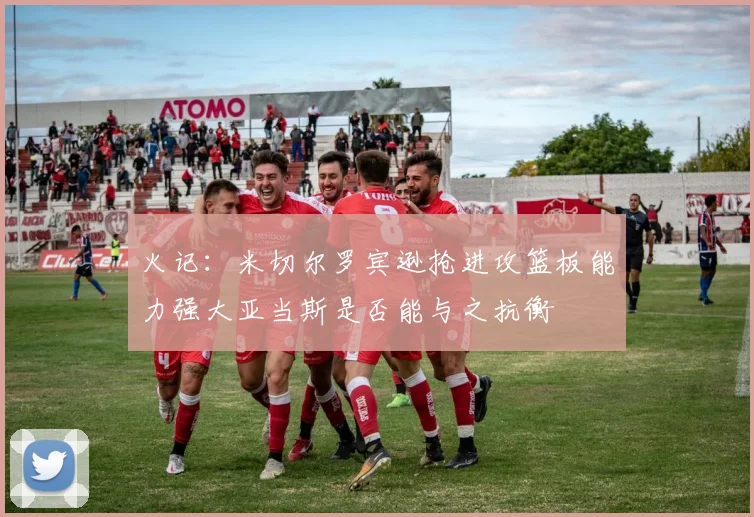 火记：米切尔罗宾逊抢进攻篮板能力强大亚当斯是否能与之抗衡